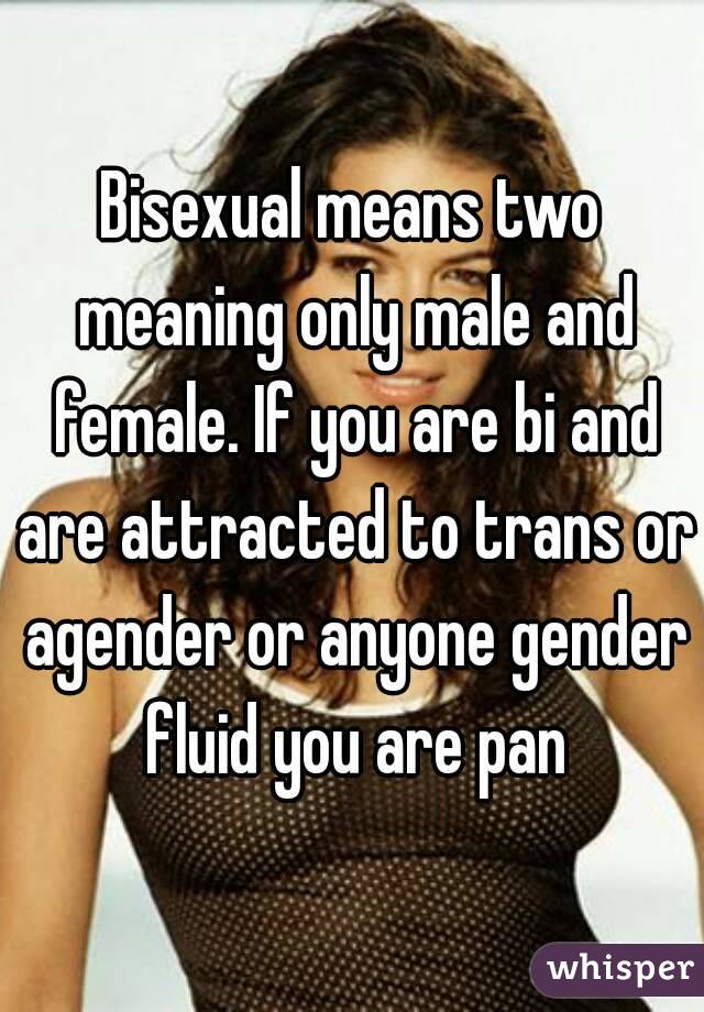 Bisexual means two meaning only male and female. If you are bi and are attracted to trans or agender or anyone gender fluid you are pan