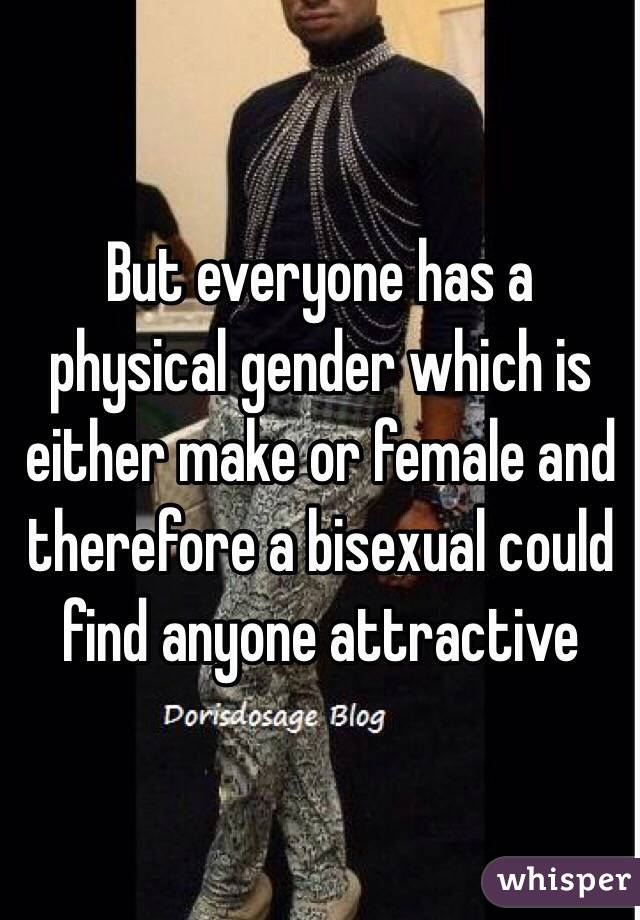 But everyone has a physical gender which is either make or female and therefore a bisexual could find anyone attractive 