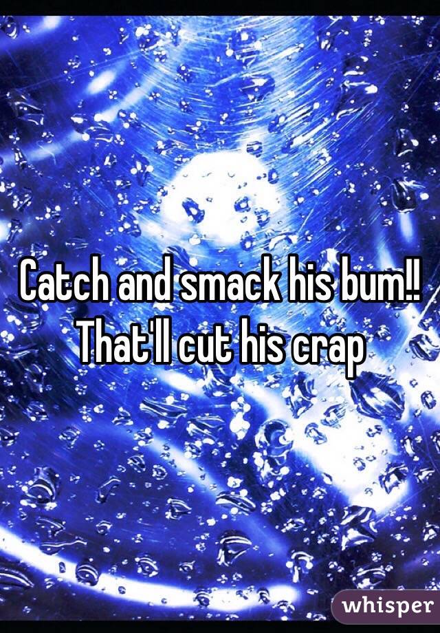 Catch and smack his bum!! That'll cut his crap
