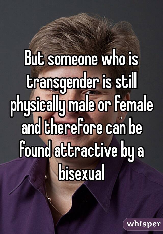 But someone who is transgender is still physically male or female and therefore can be found attractive by a bisexual 