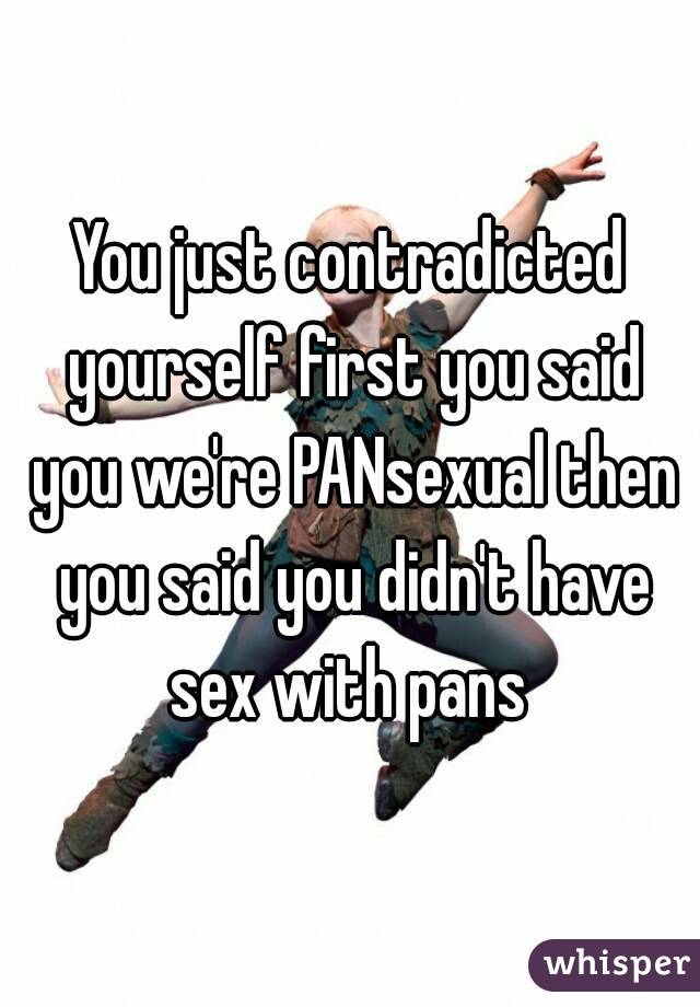 You just contradicted yourself first you said you we're PANsexual then you said you didn't have sex with pans 