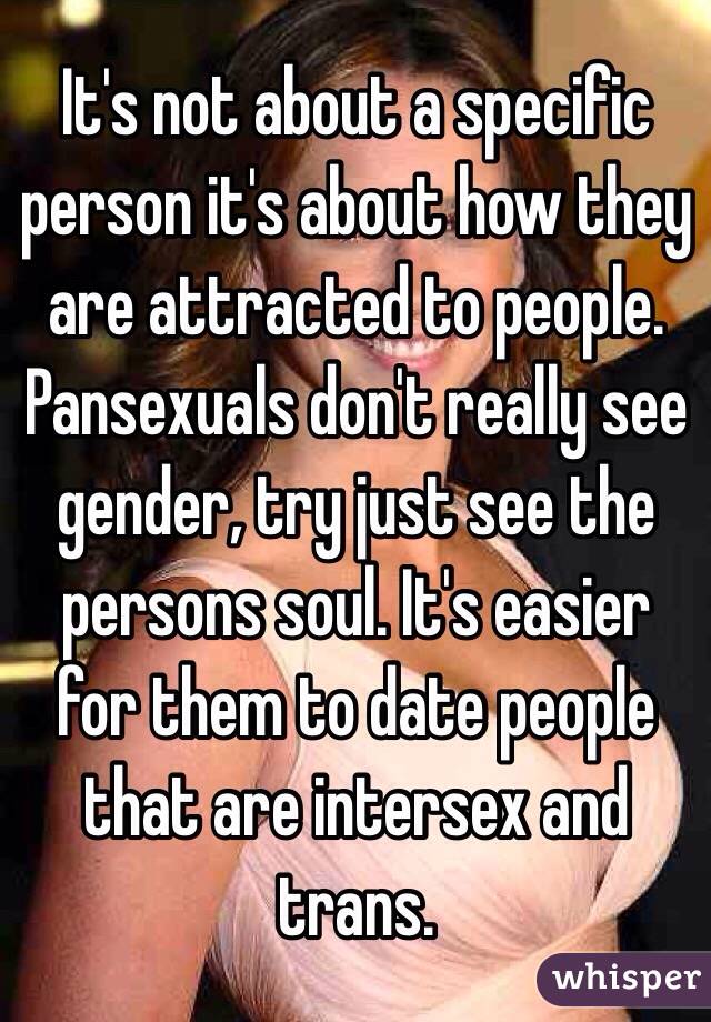 It's not about a specific person it's about how they are attracted to people. Pansexuals don't really see gender, try just see the persons soul. It's easier for them to date people that are intersex and trans.