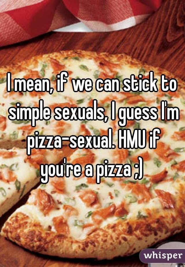 I mean, if we can stick to simple sexuals, I guess I'm pizza-sexual. HMU if you're a pizza ;) 