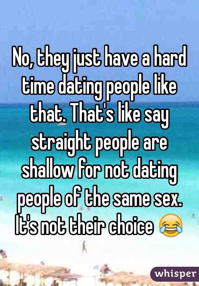 No, they just have a hard time dating people like that. That's like say straight people are shallow for not dating people of the same sex. It's not their choice 😂