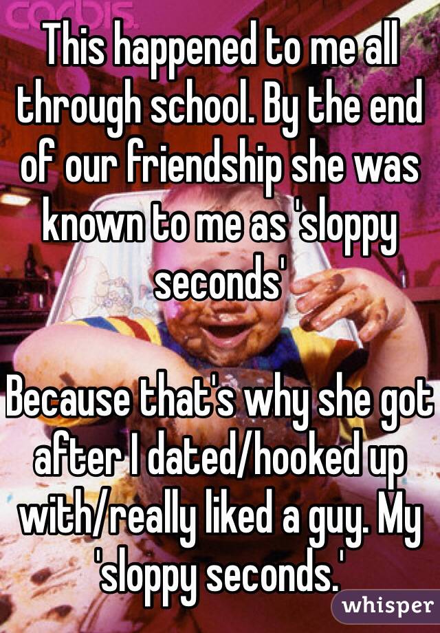 This happened to me all through school. By the end of our friendship she was known to me as 'sloppy seconds'

Because that's why she got after I dated/hooked up with/really liked a guy. My 'sloppy seconds.'