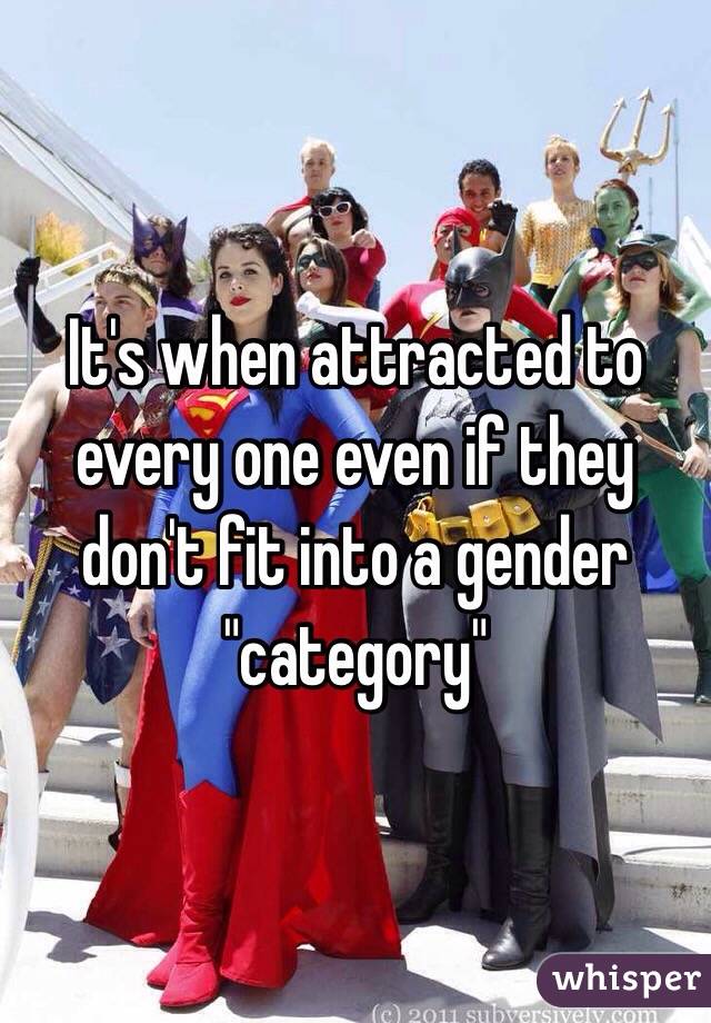 It's when attracted to every one even if they don't fit into a gender "category" 