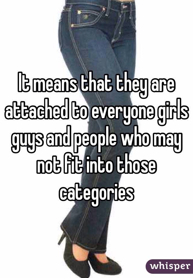 It means that they are attached to everyone girls guys and people who may not fit into those categories 