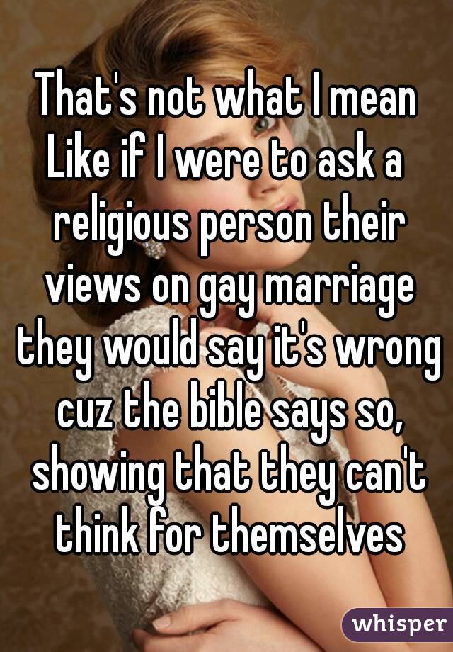 That's not what I mean
Like if I were to ask a religious person their views on gay marriage they would say it's wrong cuz the bible says so, showing that they can't think for themselves