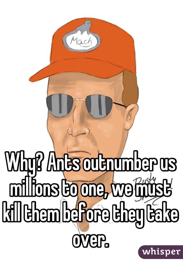 Why? Ants outnumber us millions to one, we must kill them before they take over.