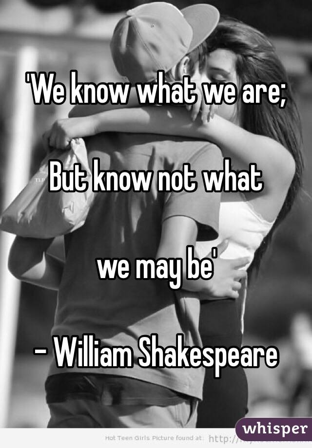 'We know what we are;

But know not what

we may be'

- William Shakespeare 