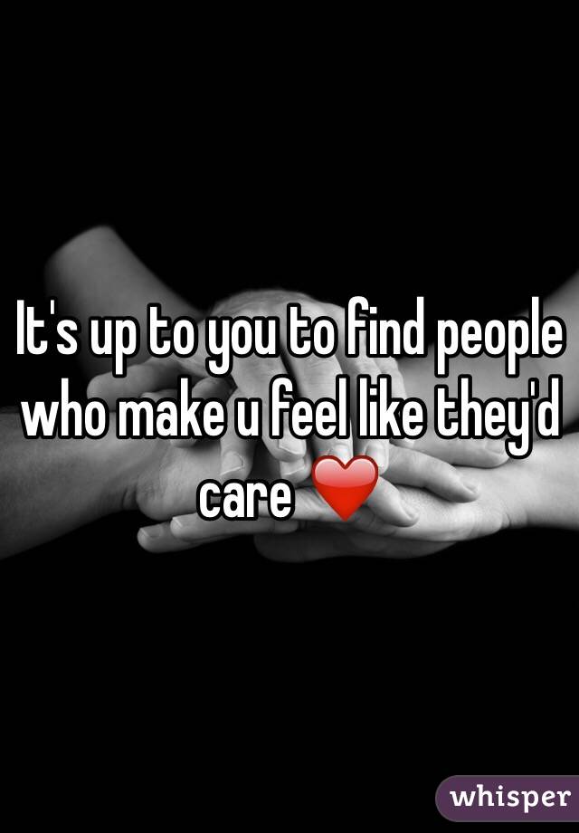 It's up to you to find people who make u feel like they'd care ❤️