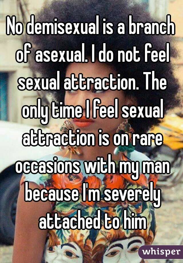 No demisexual is a branch of asexual. I do not feel sexual attraction. The only time I feel sexual attraction is on rare occasions with my man because I'm severely attached to him