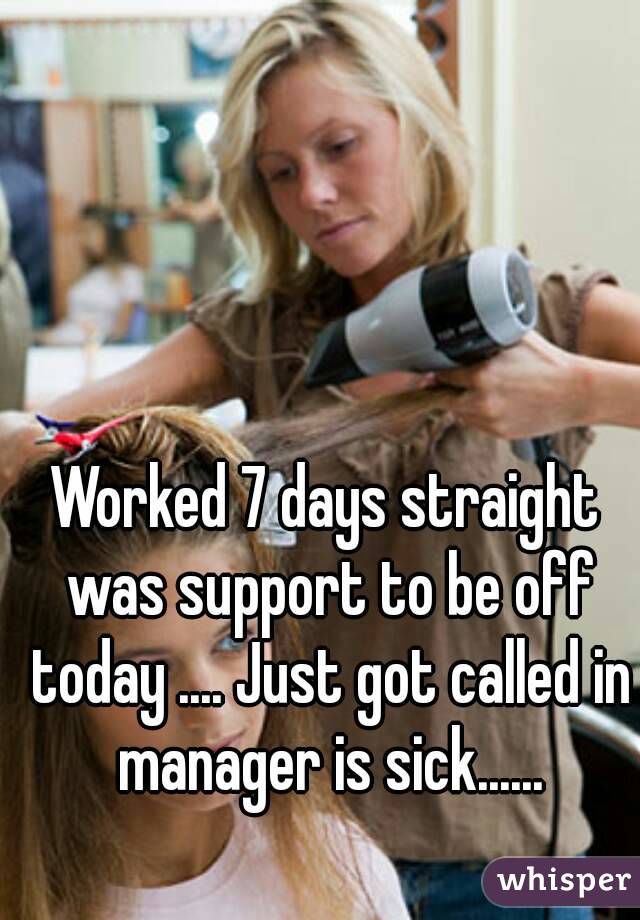 Worked 7 days straight was support to be off today .... Just got called in manager is sick......