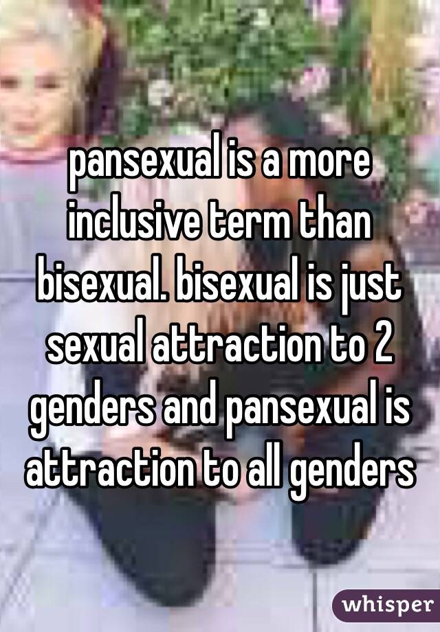 pansexual is a more inclusive term than bisexual. bisexual is just sexual attraction to 2 genders and pansexual is attraction to all genders