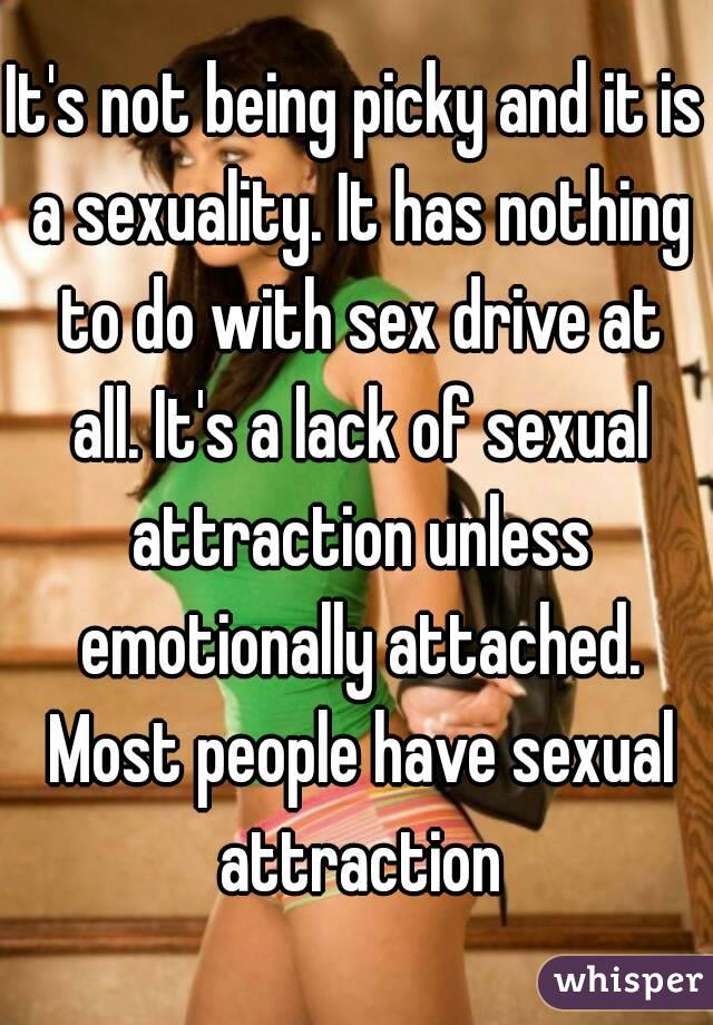 It's not being picky and it is a sexuality. It has nothing to do with sex drive at all. It's a lack of sexual attraction unless emotionally attached. Most people have sexual attraction