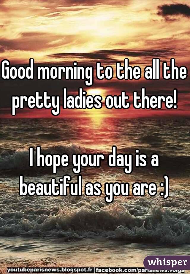 Good morning to the all the pretty ladies out there! 

I hope your day is a beautiful as you are :) 