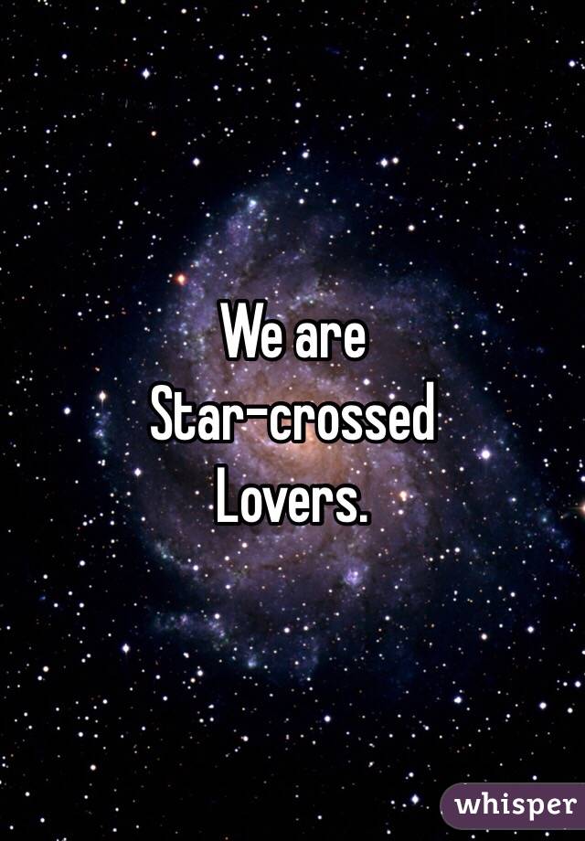 We are
Star-crossed
Lovers.