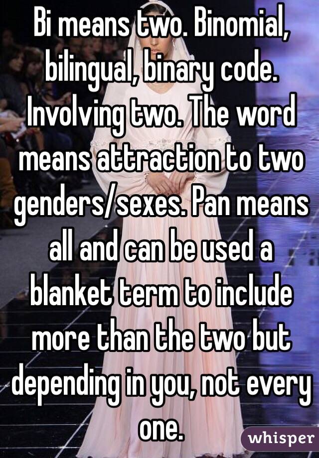 Bi means two. Binomial, bilingual, binary code. Involving two. The word means attraction to two genders/sexes. Pan means all and can be used a blanket term to include more than the two but depending in you, not every one. 