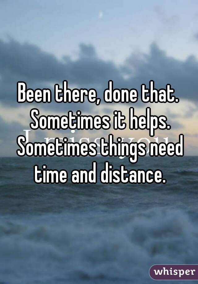 Been there, done that. Sometimes it helps. Sometimes things need time and distance.