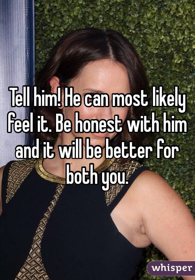 Tell him! He can most likely feel it. Be honest with him and it will be better for both you.