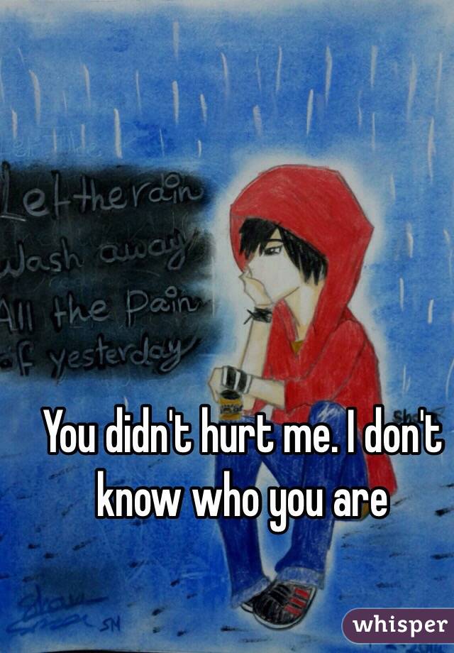 You didn't hurt me. I don't know who you are 
