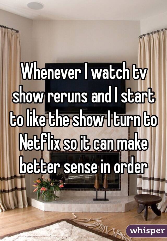 Whenever I watch tv show reruns and I start to like the show I turn to Netflix so it can make better sense in order