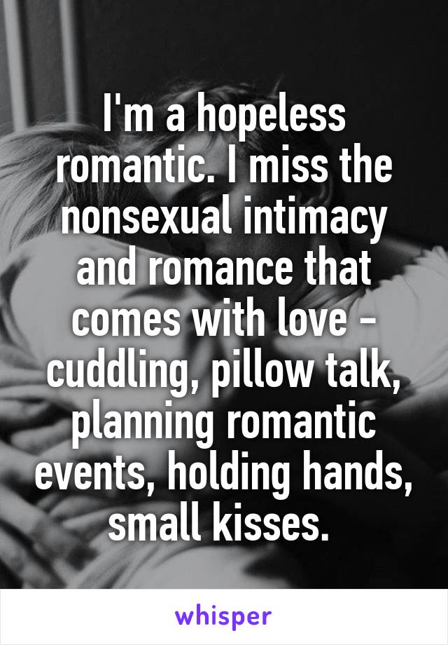 I'm a hopeless romantic. I miss the nonsexual intimacy and romance that comes with love - cuddling, pillow talk, planning romantic events, holding hands, small kisses. 