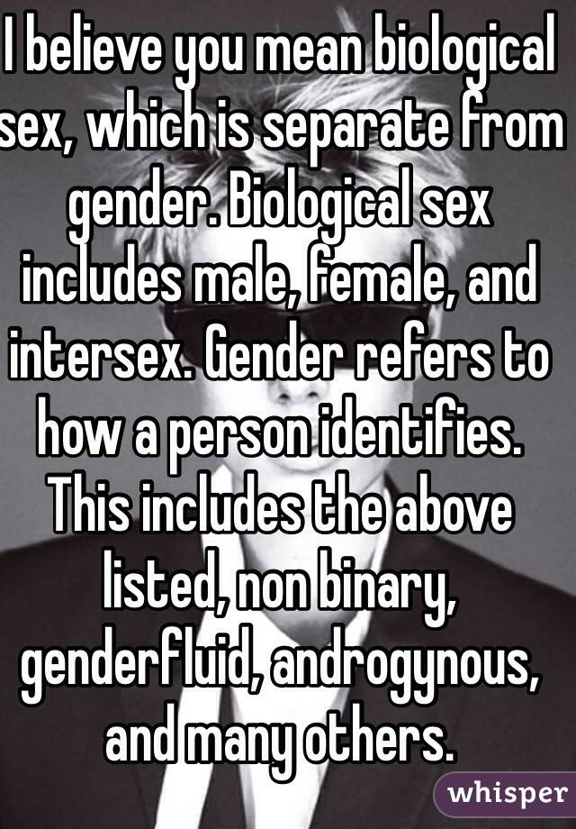 I believe you mean biological sex, which is separate from gender. Biological sex includes male, female, and intersex. Gender refers to how a person identifies. This includes the above listed, non binary, genderfluid, androgynous, and many others. 