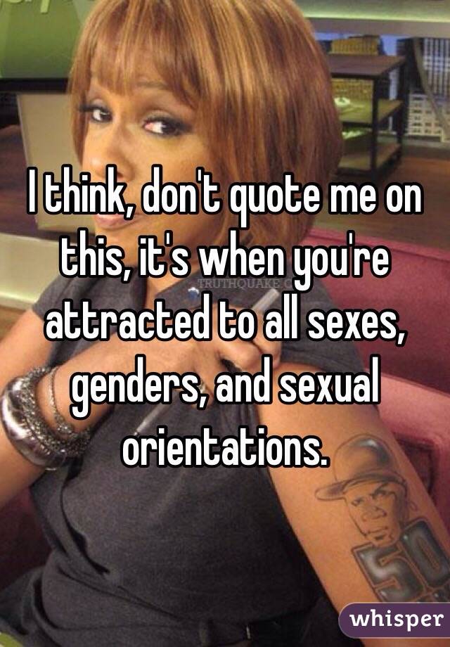 I think, don't quote me on this, it's when you're attracted to all sexes, genders, and sexual orientations.