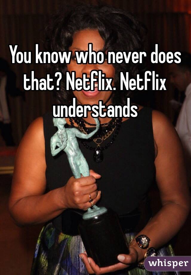 You know who never does that? Netflix. Netflix understands