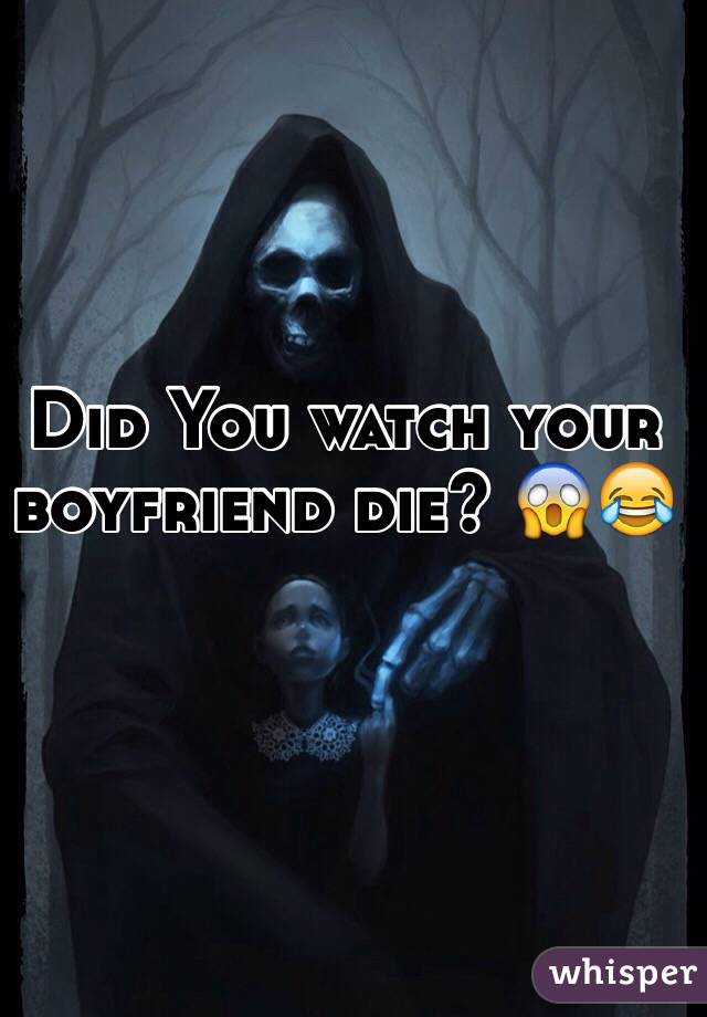 Did You watch your boyfriend die? 😱😂
