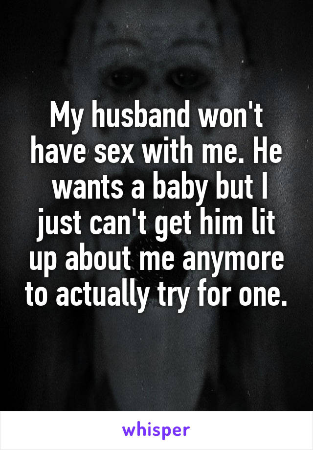 My husband won't have sex with me. He
 wants a baby but I just can't get him lit up about me anymore to actually try for one.
