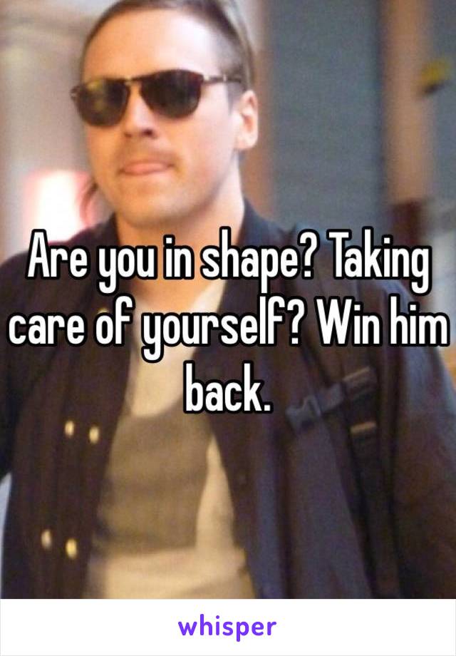 Are you in shape? Taking care of yourself? Win him back.