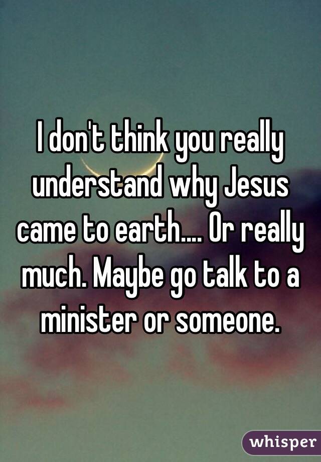 I don't think you really understand why Jesus came to earth.... Or really much. Maybe go talk to a minister or someone.