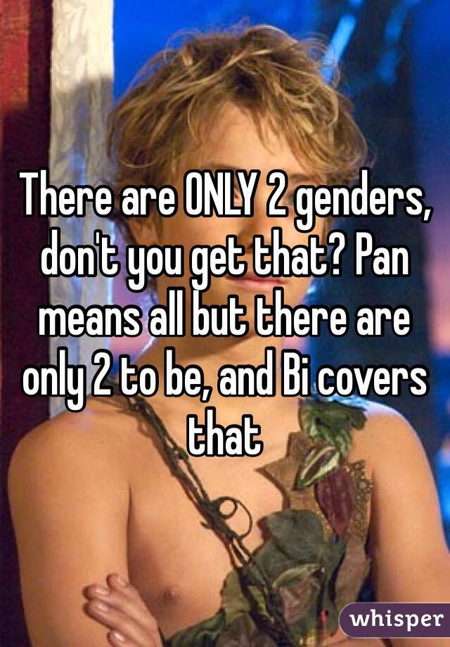 There are ONLY 2 genders, don't you get that? Pan means all but there are only 2 to be, and Bi covers that 