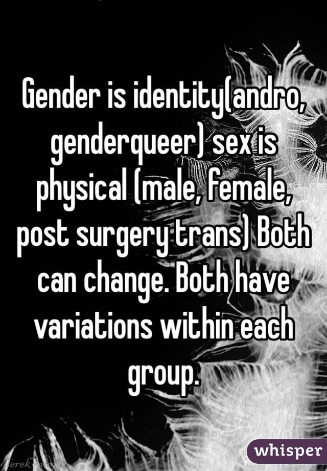 Gender is identity(andro, genderqueer) sex is physical (male, female, post surgery trans) Both can change. Both have variations within each group. 