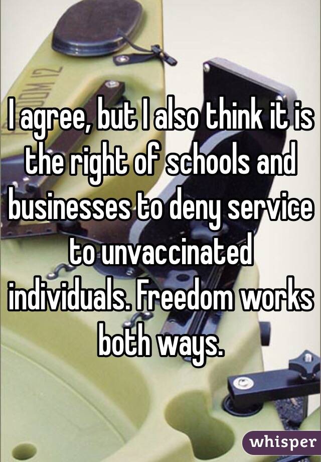 I agree, but I also think it is the right of schools and businesses to deny service to unvaccinated individuals. Freedom works both ways. 
