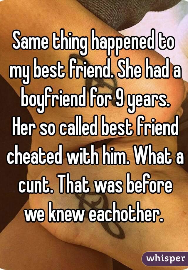 Same thing happened to my best friend. She had a boyfriend for 9 years. Her so called best friend cheated with him. What a cunt. That was before we knew eachother. 
