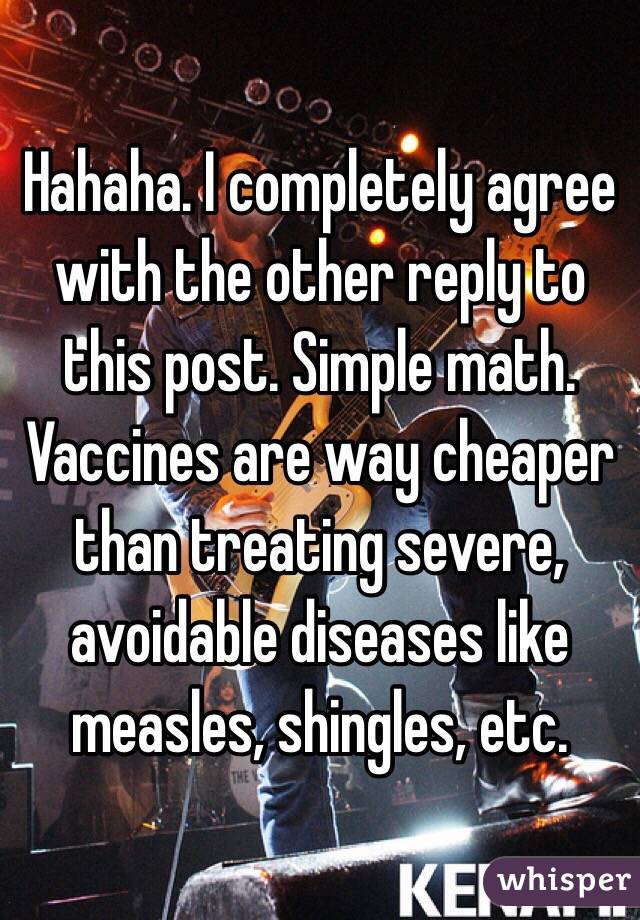Hahaha. I completely agree with the other reply to this post. Simple math. Vaccines are way cheaper than treating severe, avoidable diseases like measles, shingles, etc. 