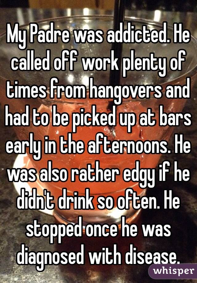 My Padre was addicted. He called off work plenty of times from hangovers and had to be picked up at bars early in the afternoons. He was also rather edgy if he didn't drink so often. He stopped once he was diagnosed with disease.