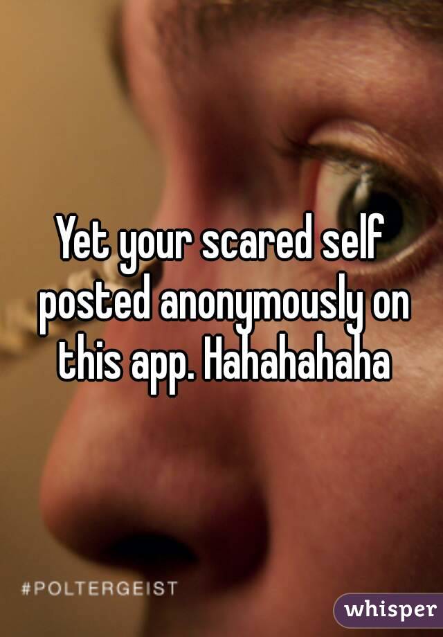 Yet your scared self posted anonymously on this app. Hahahahaha