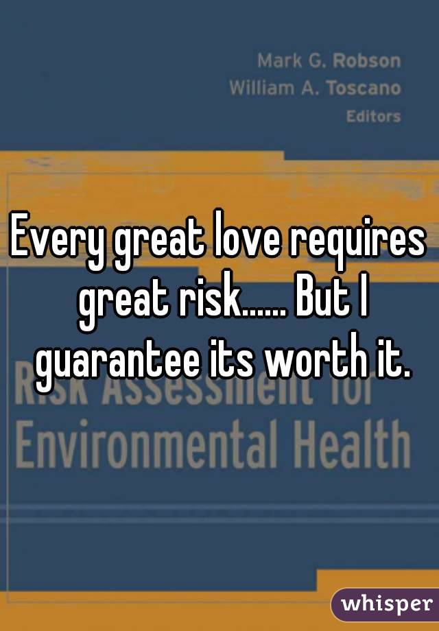 Every great love requires great risk...... But I guarantee its worth it.