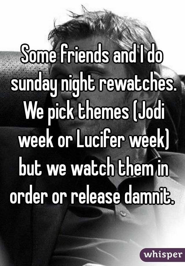 Some friends and I do sunday night rewatches. We pick themes (Jodi week or Lucifer week) but we watch them in order or release damnit. 