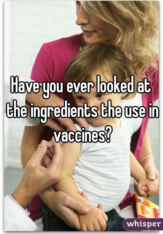 Have you ever looked at the ingredients the use in vaccines?