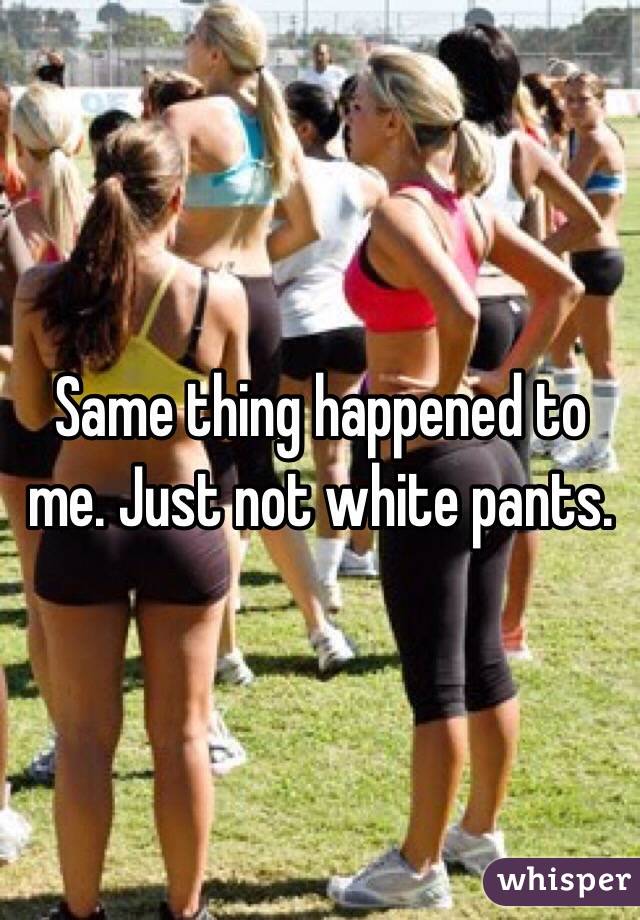 Same thing happened to me. Just not white pants. 