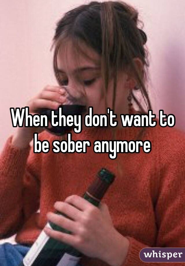 When they don't want to be sober anymore