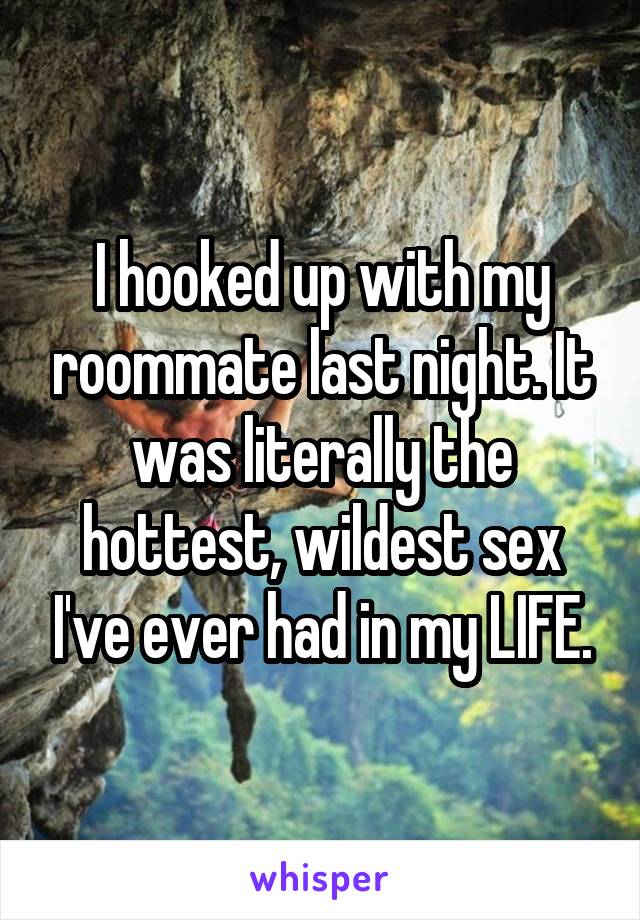 I hooked up with my roommate last night. It was literally the hottest, wildest sex I've ever had in my LIFE.