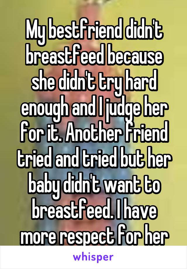 My bestfriend didn't breastfeed because she didn't try hard enough and I judge her for it. Another friend tried and tried but her baby didn't want to breastfeed. I have more respect for her