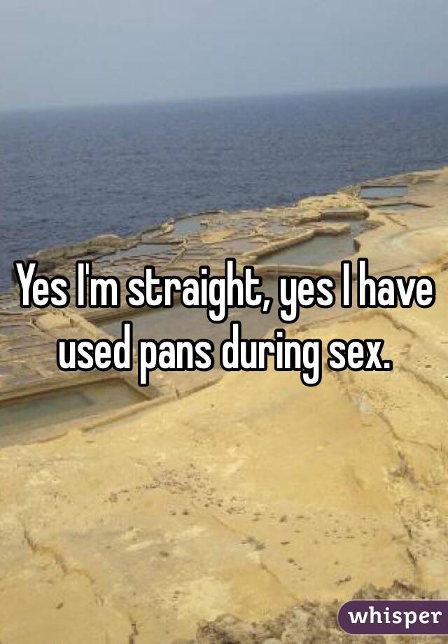 Yes I'm straight, yes I have used pans during sex.