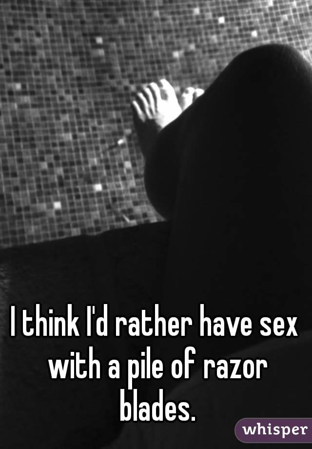 I think I'd rather have sex with a pile of razor blades.